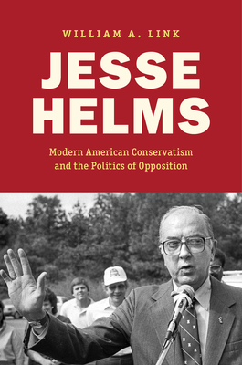Coperta cărții 'Jesse Helms: Modern Conservatism and the Politics of Opposition - William A. Link'