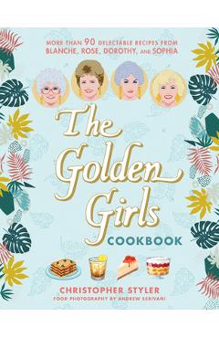Coperta cărții 'The Golden Girls Cookbook: More Than 90 Delectable Recipes from Blanche, Rose, Dorothy, and Sophia - Christopher Styler'