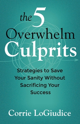 Coperta cărții 'The 5 Overwhelm Culprits: Strategies to Save Your Sanity Without Sacrificing Your Success - Corrie Logiudice'