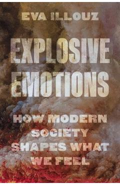 Coperta cărții 'Explosive Emotions: How Modern Society Shapes What We Feel - Eva Illouz'