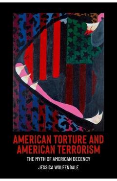 Coperta cărții 'American Torture and American Terrorism: The Myth of American Decency - Jessica Wolfendale'