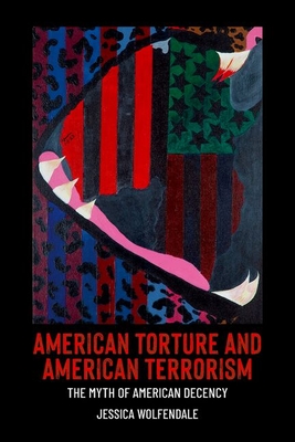 Coperta cărții 'American Torture and American Terrorism: The Myth of American Decency - Jessica Wolfendale'