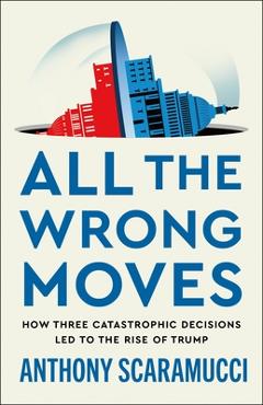 Coperta cărții 'All the Wrong Moves: How Three Catastrophic Decisions Led to the Rise of Trump - Anthony Scaramucci'