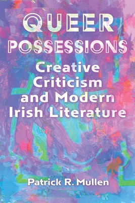 Coperta cărții 'Queer Possessions: Creative Criticism and Modern Irish Literature - Patrick R. Mullen'