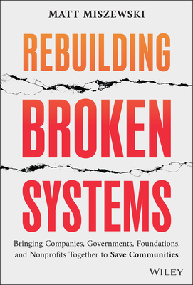 Coperta cărții 'Rebuilding Broken Systems: Bringing Companies, Governments, and Nonprofits Together to Save Communities - Matt Miszewski'