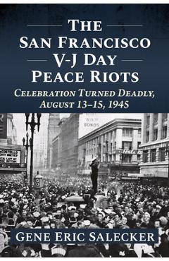 Coperta cărții 'The San Francisco V-J Day Peace Riots: Celebration Turned Deadly, August 13-15, 1945 - Gene Eric Salecker'