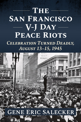 Coperta cărții 'The San Francisco V-J Day Peace Riots: Celebration Turned Deadly, August 13-15, 1945 - Gene Eric Salecker'