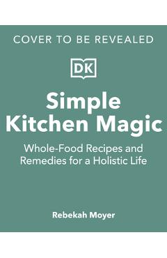 Coperta cărții 'Simple Kitchen Magic: Whole-Food Recipes and Remedies for a Holistic Life - Rebekah Moyer'