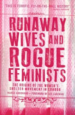 Runaway Wives and Rogue Feminists: The Origins of the Women's Shelter Movement in Canada - Margo Goodhand