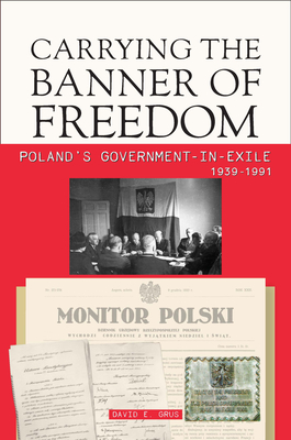 Coperta cărții 'Carrying the Banner of Freedom: Poland's Government-In-Exile, 1939-1991 - David Grus'