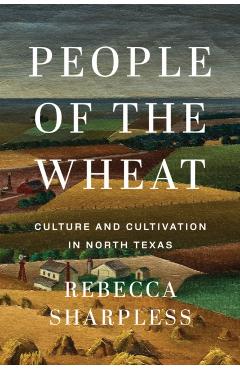 People of the Wheat: Culture and Cultivation in North Texas - Rebecca Sharpless