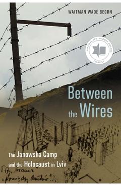 Coperta cărții 'Between the Wires: The Janowska Camp and the Holocaust in LVIV - Waitman Wade Beorn'