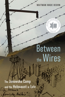 Coperta cărții 'Between the Wires: The Janowska Camp and the Holocaust in LVIV - Waitman Wade Beorn'
