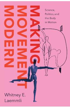 Making Movement Modern: Science, Politics, and the Body in Motion - Whitney E. Laemmli