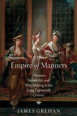 Coperta cărții 'Empire of Manners: Ottoman Sociability and War-Making in the Long Eighteenth Century - James Grehan'