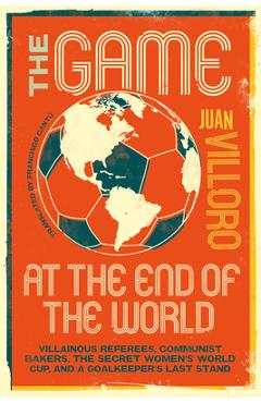 Coperta cărții 'The Game at the End of the World: Villainous Referees, Communist Bakers, the Secret Women's World Cup, and a'