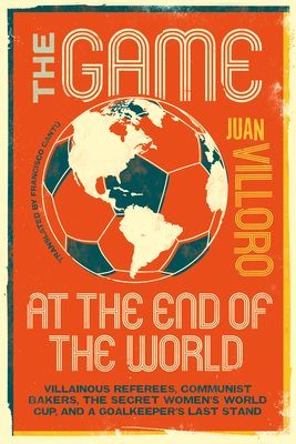 Coperta cărții 'The Game at the End of the World: Villainous Referees, Communist Bakers, the Secret Women's World Cup, and a'