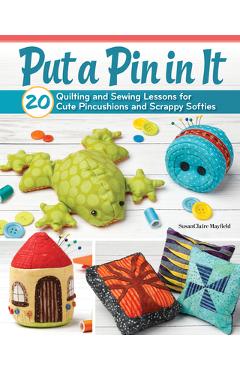 Coperta cărții 'Put a Pin in It: 20 Quilting and Sewing Lessons for Cute Pincushions and Scrappy Softies - Susanclaire Mayfield'