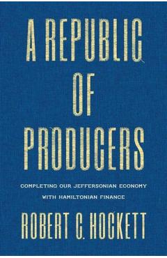 A Republic of Producers: Completing Our Jeffersonian Economy with Hamiltonian Finance - Robert C. Hockett