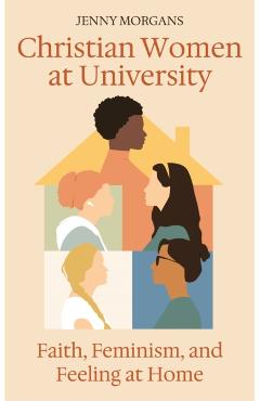Christian Women at University: Faith, Feminism and Feeling at Home - Jenny Morgans