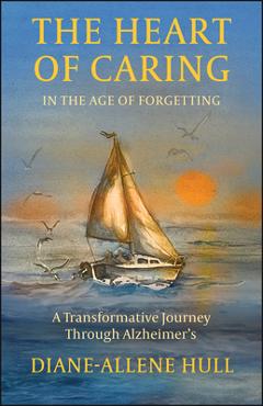 Coperta cărții 'The Heart of Caring in the Age of Forgetting: A Transformative Journey Through Alzheimer's - Diane-allene Hull'