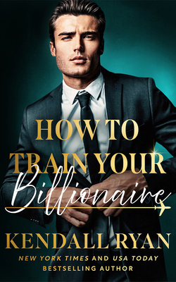 Coperta cărții 'How to Train Your Billionaire - Kendall Ryan'