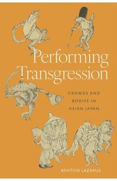 Performing Transgression: Crowds and Bodies in Heian Japan - Ashton Lazarus