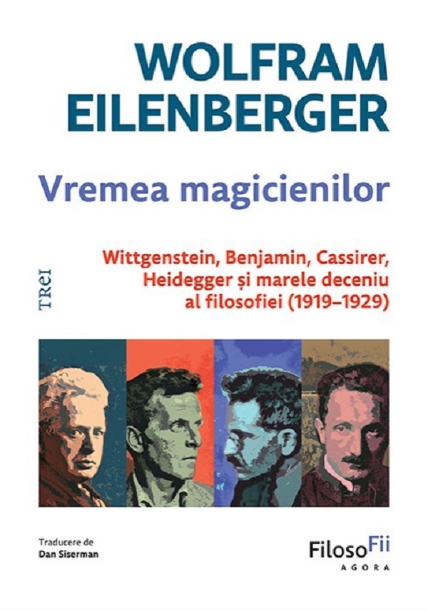 Vremea magicienilor. Wittgenstein, Benjamin, Cassirer, Heidegger si marele deceniu al filosofiei (1919-1929) - Wolfram Eilenberger