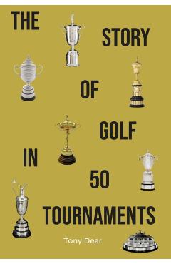 Story of Golf in 50 Tournaments - Tony Dear