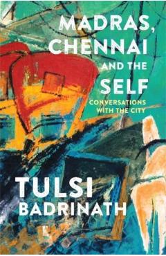 Madras, Chennai and the Self: Conversations with the City - Tulsi Badrinath