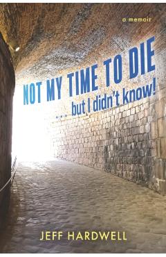 Not My Time To Die . . . But I Didn't Know! - Jeff Hardwell