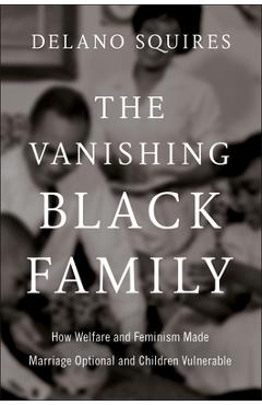 Coperta cărții 'The Vanishing Black Family: How Welfare and Feminism Made Marriage Optional and Children Vulnerable - Delano Squires'