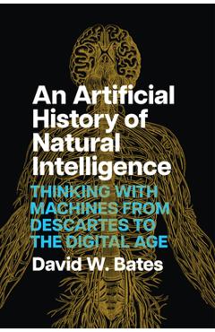 Coperta cărții 'An Artificial History of Natural Intelligence: Thinking with Machines from Descartes to the Digital Age - David W. Bates'