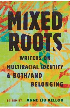 Mixed Roots: Writers on Multiracial Identity & Both/And Belonging - Anne Liu Kellor