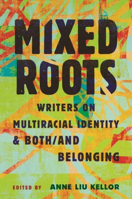 Coperta cărții 'Mixed Roots: Writers on Multiracial Identity & Both/And Belonging - Anne Liu Kellor'