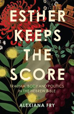 Coperta cărții 'Esther Keeps the Score: Trauma, Body and Politics in the Hebrew Bible - Alexiana Fry'