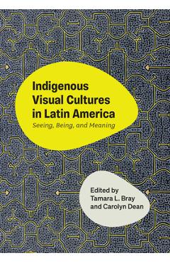Coperta cărții 'Indigenous Visual Cultures in Latin America: Seeing, Being, and Meaning - Tamara L. Bray'