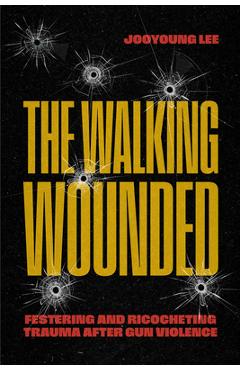 Coperta cărții 'The Walking Wounded: Festering and Ricocheting Trauma After Gun Violence - Jooyoung Lee'