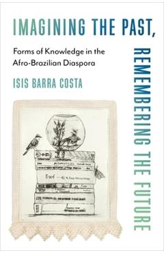 Coperta cărții 'Imagining the Past, Remembering the Future: Forms of Knowledge in the Afro-Brazilian Diaspora - Isis Barra Costa'