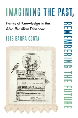 Coperta cărții 'Imagining the Past, Remembering the Future: Forms of Knowledge in the Afro-Brazilian Diaspora - Isis Barra Costa'
