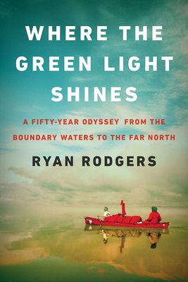 Coperta cărții 'Where the Green Light Shines: A Fifty-Year Odyssey from the Boundary Waters to the Far North - Ryan Rodgers'