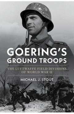Coperta cărții 'Goering's Ground Troops: The Luftwaffe Field Divisions of World War II - Michael J. Stout'