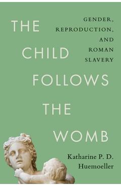 Coperta cărții 'The Child Follows the Womb: Gender, Reproduction, and Roman Slavery - Katharine P. D. Huemoeller'