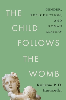 Coperta cărții 'The Child Follows the Womb: Gender, Reproduction, and Roman Slavery - Katharine P. D. Huemoeller'