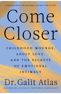 Come Closer: Childhood Wounds, Adult Love, and the Secrets of Emotional Intimacy - Galit Atlas
