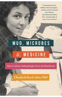 Coperta cărții 'Mud, Microbes, and Medicine: How a Curious Anthropologist Got to the Boardroom - Elizabeth Reed Aden'