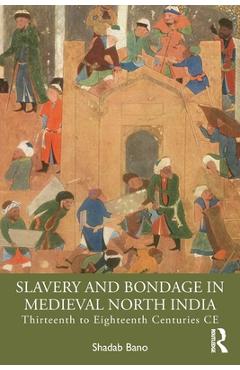 Coperta cărții 'Slavery and Bondage in Medieval North India: Thirteenth to Eighteenth Centuries CE - Shadab Bano'
