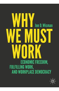 Coperta cărții 'Why We Must Work: Economic Freedom, Fulfilling Work, and Workplace Democracy - Jon D. Wisman'