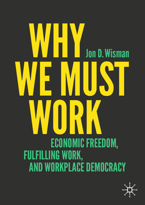 Coperta cărții 'Why We Must Work: Economic Freedom, Fulfilling Work, and Workplace Democracy - Jon D. Wisman'