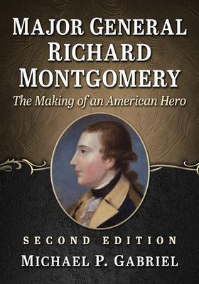 Coperta cărții 'Major General Richard Montgomery: The Making of an American Hero, 2D Ed. - Michael P. Gabriel'